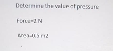 Determine the value of pressure
Force=2 N
Area=0.5 m2