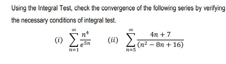 Using the Integral Test, check the convergence of the following series by verifying
the necessary conditions of integral test.
nº
(1) E:
4n + 7
(ii) Lin? – 8n + 16)
e 5n
-
n=1
n=5
