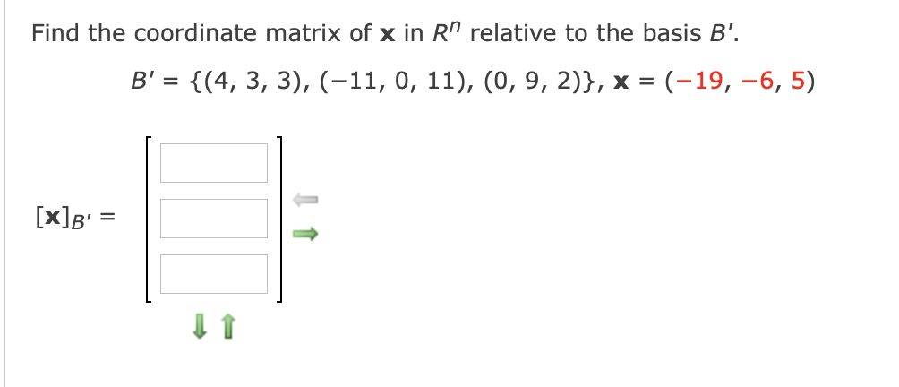 Find the coordinate matrix of x in Rn relative to the basis B'.
B' = {(4, 3, 3), (-11, 0, 11), (0, 9, 2)}, x = (-19, –6, 5)
[x]B' =
