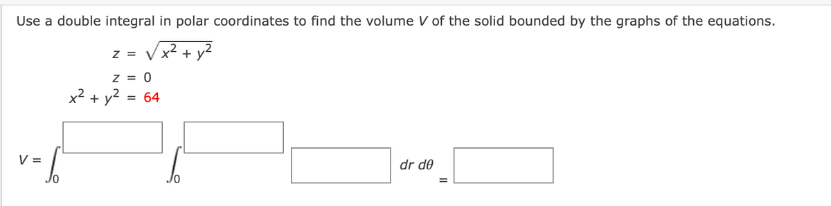 Use a double integral in polar coordinates to find the volume V of the solid bounded by the graphs of the equations.
z = Vx + y²
Z = 0
x? + y?
64
V =
dr d0
