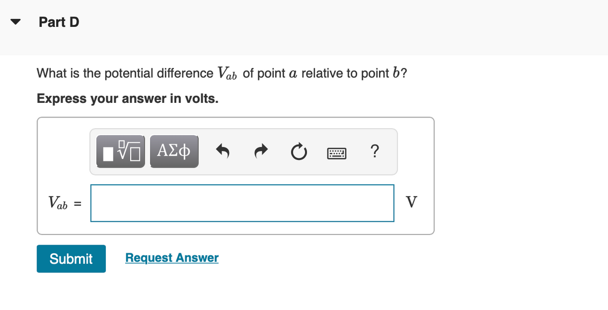 Part D
What is the potential difference Vab of point a relative to point b?
Express your answer in volts.
Vab
V
Submit
Request Answer
