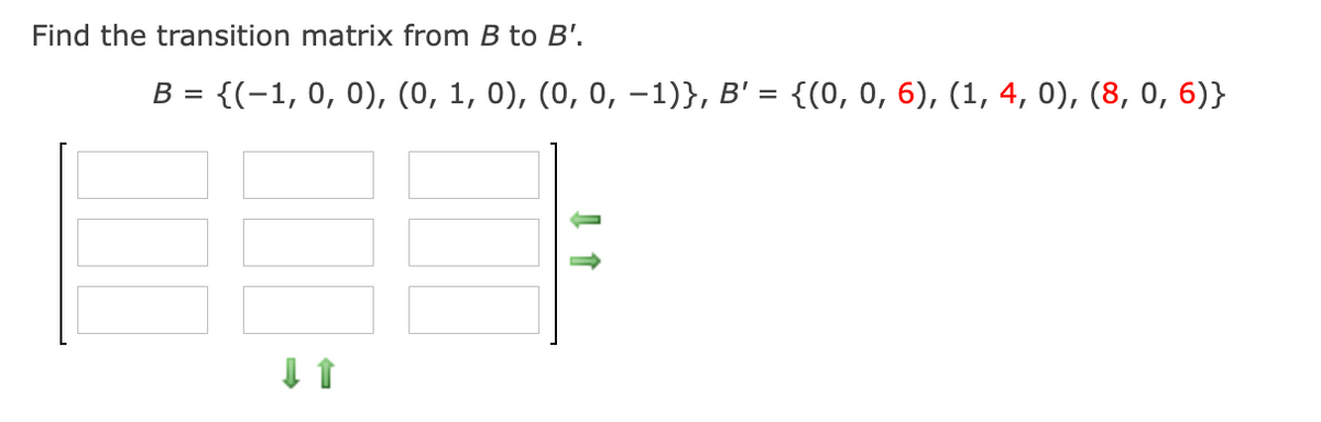 Find the transition matrix from B to B'.
B = {(-1, 0, 0), (0, 1, 0), (0, 0, –1)}, B' = {(0, 0, 6), (1, 4, 0), (8, 0, 6)}
%3D
