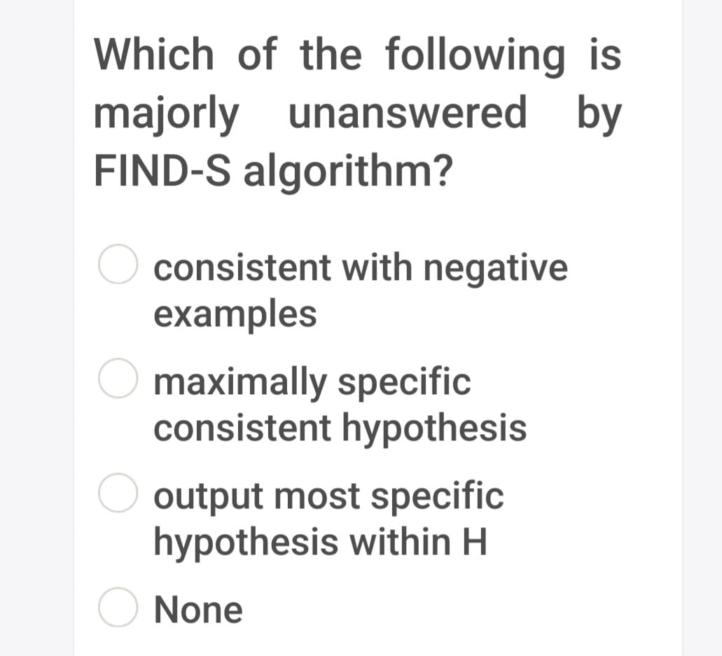 Which of the following is
majorly unanswered by
FIND-S algorithm?
consistent with negative
examples
maximally specific
consistent hypothesis
output most specific
hypothesis within H
None