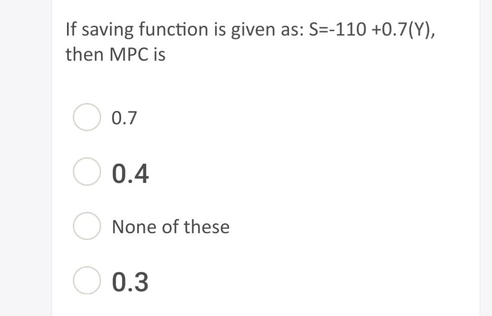 If saving function is given as: S=-110 +0.7(Y),
then MPC is
0.7
0.4
None of these
0.3