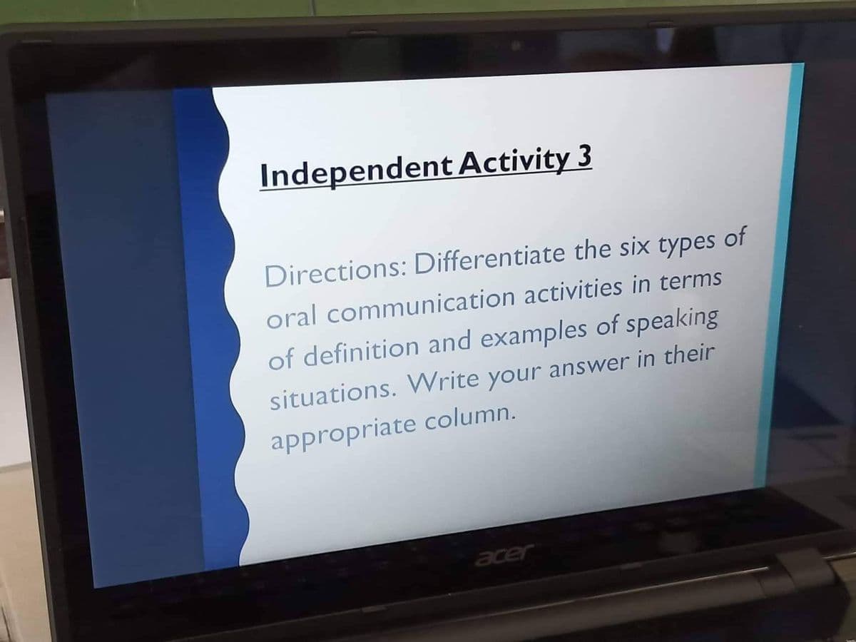 Independent Activity 3
Directions: Differentiate the six types of
oral communication activities in terms
of definition and examples of speaking
situations. Write your answer in their
appropriate column.
acer