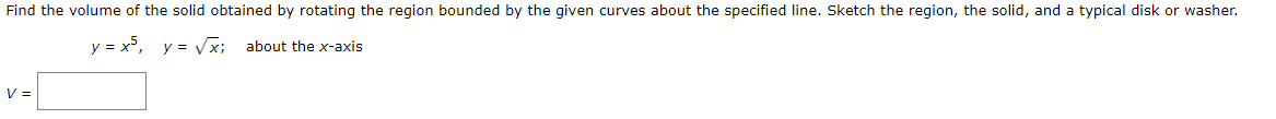 Find the volume of the solid obtained by rotating the region bounded by the given curves about the specified line. Sketch the region, the solid, and a typical disk or washer.
y = x5, y = √√x; about the x-axis
V =