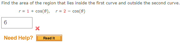 Find the area of the region that lies inside the first curve and outside the second curve.
r = 1 + cos(8), r = 2 - cos(8)
6
Need Help?
X
Read It