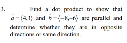 3.
Find a dot product to show that
a = (4,3) and b= (-8,-6) are parallel and
determine whether they are in opposite
directions or same direction.
