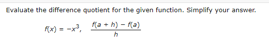 Evaluate the difference quotient for the given function. Simplify your answer.
f(a + h) – f(a)
f(x) = -x3,
h
