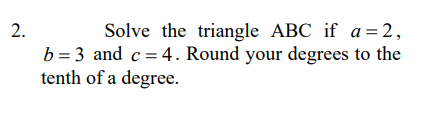 2.
Solve the triangle ABC if a=2,
b = 3 and c = 4. Round your degrees to the
tenth of a degree.
