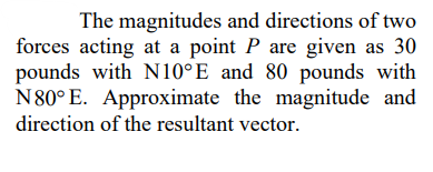 The magnitudes and directions of two
forces acting at a point P are given as 30
pounds with N10°E and 80 pounds with
N80° E. Approximate the magnitude and
direction of the resultant vector.
