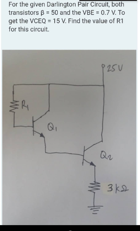 For the given Darlington Pair Circuit, both
transistors ß = 50 and the VBE = 0.7 V. To
get the VCEQ = 15 V. Find the value of R1
for this circuit.
ERI
Q₁
9250
Q₁
€/
зка