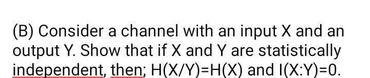 (B) Consider a channel with an input X and an
output Y. Show that if X and Y are statistically
independent, then; H(X/Y)=H(X) and I(X:Y)30.
