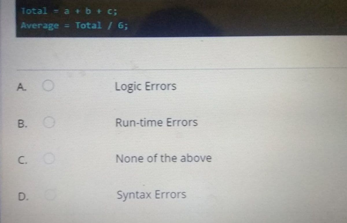 Total
=a+b+C;
Average = Total / 6;
%3D
A.
Logic Errors
B.
Run-time Errors
C.
None of the above
D.
Syntax Errors

