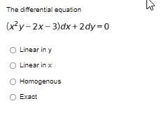 The differential equation
(x²y- 2x- 3)dx +2dy=0
O Linear in y
O Linear in x
O Homogenous
O Exact
