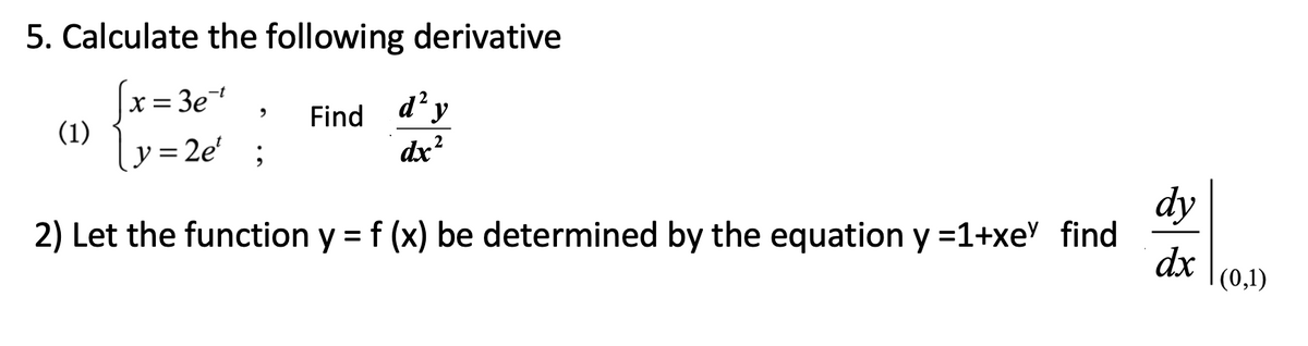 5. Calculate the following derivative
Sx= 3e*
ly=2e' ;
Find d'y
dx?
(1)
2
dy
2) Let the function y = f (x) be determined by the equation y =1+xe' find
dx
(0,1)
