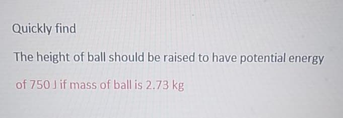 Quickly find
The height of ball should be raised to have potential energy
of 750 J if mass of ball is 2.73 kg
