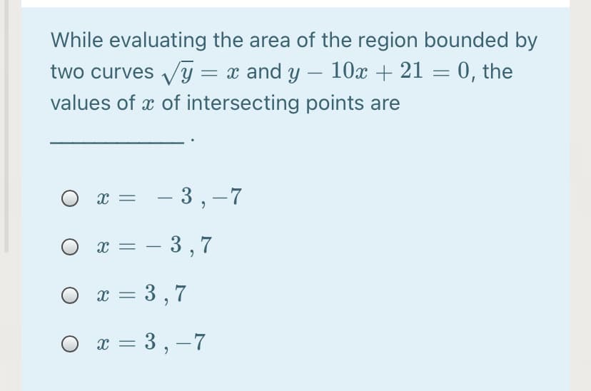 While evaluating the area of the region bounded by
two curves V/y = x and y – 10x + 21 = 0, the
-
values of x of intersecting points are
х — — 3,—7
х — — 3,7
|
O x = 3 , 7
O x = 3 , –7
