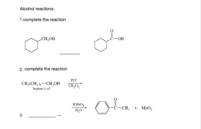 Alcohol reactions:
1.complete the reaction
CH₂OH
2. complete the reaction
CH₂(CH₂)-CH₂OH
heptan-1-ol
3.
PCC
CH₂Cl₂
KMnO4
H₂O
-OH
CH₂ + MnO₂