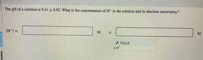The pH of a solution is 9.41 ± 0.02. What is the concentration of H* in the solution and its absolute uncertainty?
[H*] =
M
±
x10
TOOLS
M