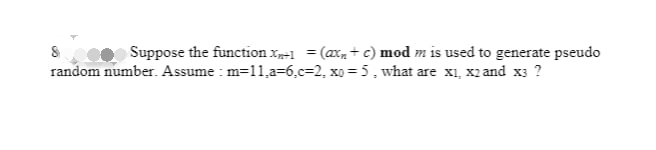 Suppose the function X₂+1 = (ax₂ + c) mod m is used to generate pseudo
random number. Assume: m=11₁a-6,c=2, xo=5, what are x₁, x2 and x3 ?