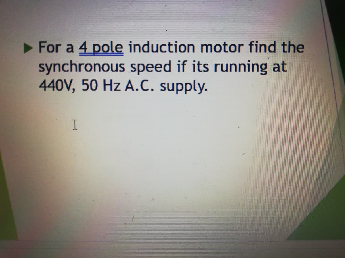 For a 4 pole induction motor find the
synchronous speed if its running at
440V, 50 Hz A.C. supply.
