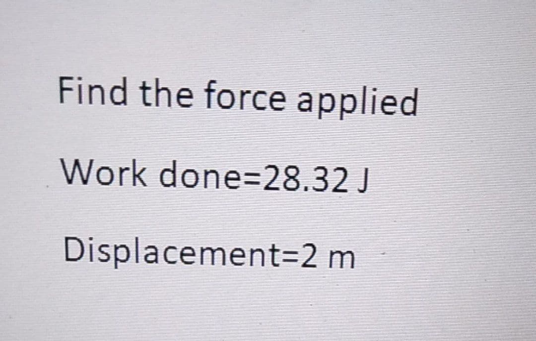 Find the force applied.
Work done=28.32 J
Displacement 2 m