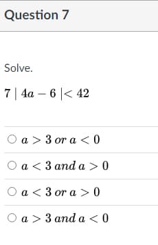 Question 7
Solve.
7|4а — 6 |< 42
Оa> 3 ora <0
Оa < 3аnd а > 0
Оа < 3ora > 0
Оa> 3аnda < 0
