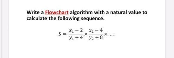 Write a Flowchart algorithm with a natural value to
calculate the following sequence.
X1- 2 x2 - 4
S =
Yı +4 y2 +8
