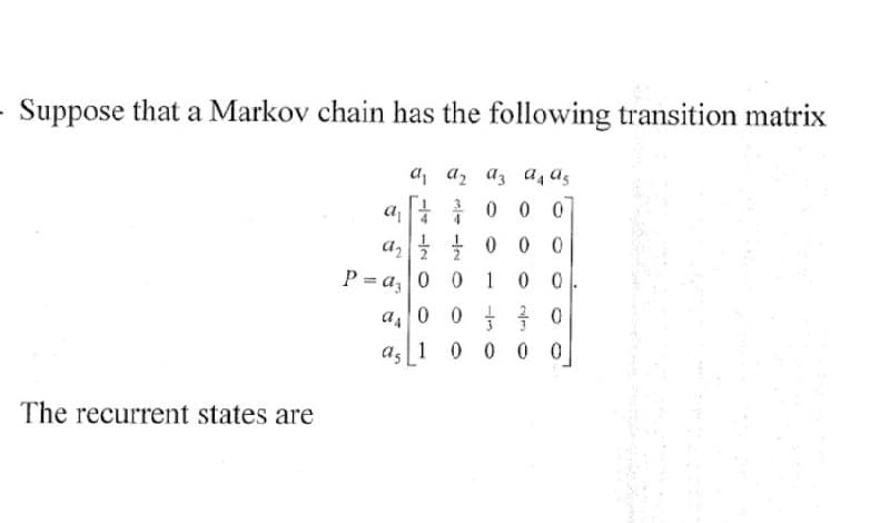 - Suppose that a Markov chain has the following transition matrix
The recurrent states are
a₁
a₂00
P = az
a₁ az az a4 a5
0
000
as
00100
000
1 0000
