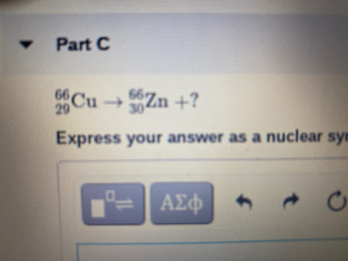 Part C
66Cu
29
Cu → Zn +?
30
Express your answer as a nuclear syn
ΑΣφ
