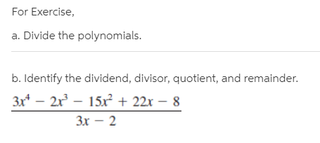 For Exercise,
a. Divide the polynomials.
b. Identify the dividend, divisor, quotient, and remainder.
3x* – 2x – 15x² + 22x
Зх — 2
