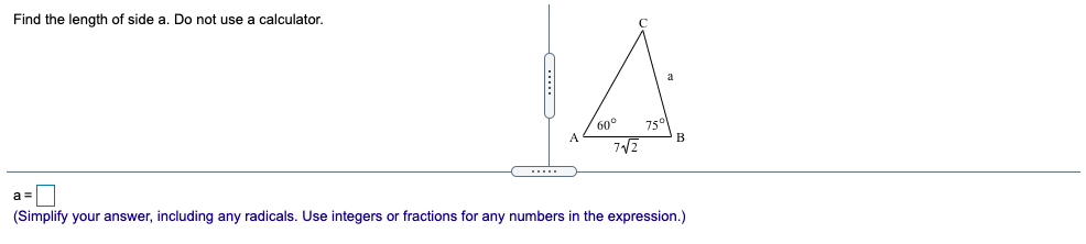 Find the length of side a. Do not use a calculator.
a
60°
750
B
(Simplify your answer, including any radicals. Use integers or fractions for any numbers in the expression.)
