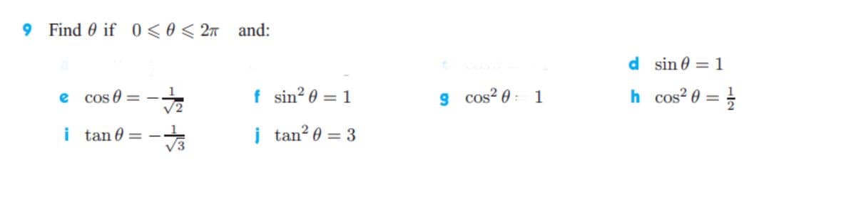 9 Find 0 if 0 < 0< 2n and:
d sin 0 = 1
e cos 0
f sin? 0 = 1
g cos? 0 : 1
h cos? 0 = }
%3D
V2
i tan 0 =
/3
į tan? 0 = 3
