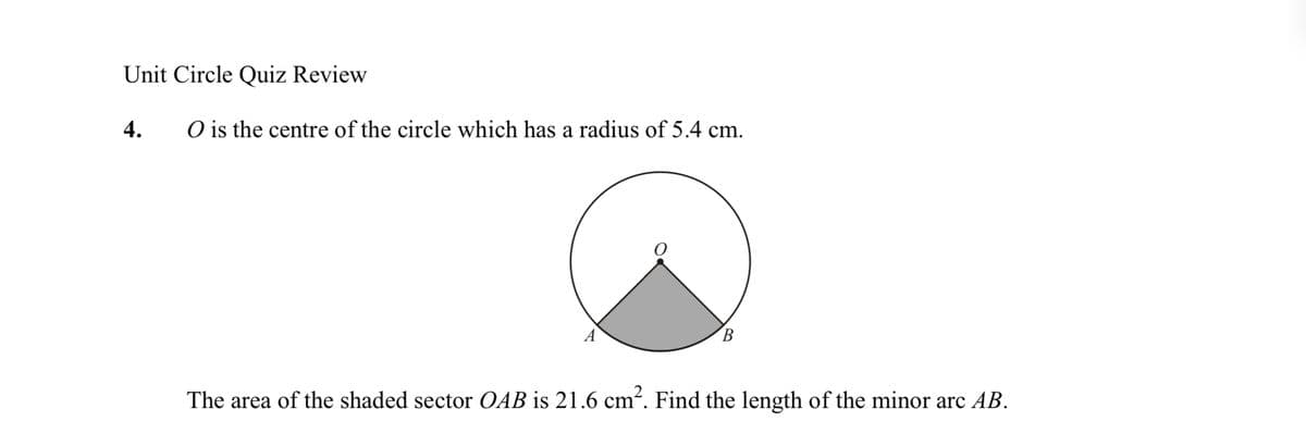 Unit Circle Quiz Review
4.
O is the centre of the circle which has a radius of 5.4 cm.
B
The area of the shaded sector OAB is 21.6 cm². Find the length of the minor arc AB.

