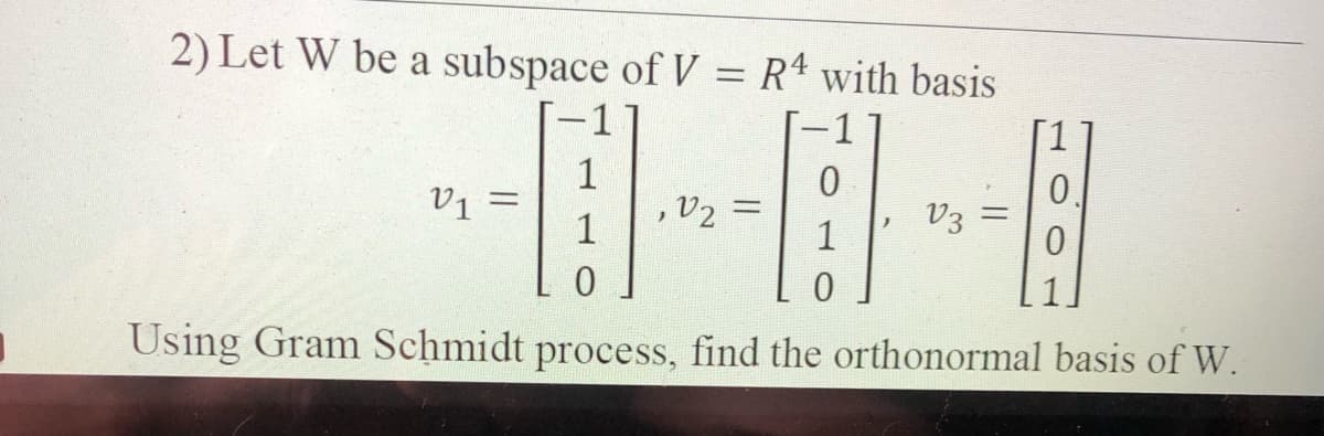 2) Let W be a subspace of V = Rª with basis
V1 =
1
0.
V3 :
v2
1
0.
Using Gram Schmidt process, find the orthonormal basis of W.
