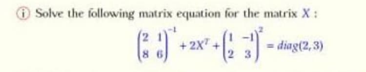 O Solve the following matrix equation for the matrix X:
+2x".
= diag(2, 3)
8 6
2 3
