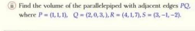 Find the volume of the parallelepiped with adjacent edges PQ,
where P (1,1, 1), Q (2,0,3,), R = (4,1,7), S (3,-1,-2),
