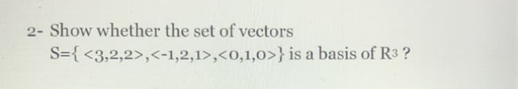 2- Show whether the set of vectors
S={ <3,2,2>,<-1,2,1>,<0,1,0>} is a basis of R3 ?
