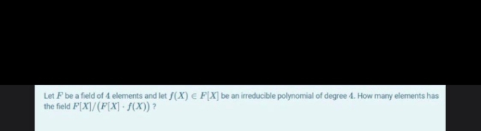 Let F be a field of 4 elements and let f(X) e F(X] be an irreducible polynomial of degree 4. How many elements has
the field F[X]/(F[X] · $(X)) ?
