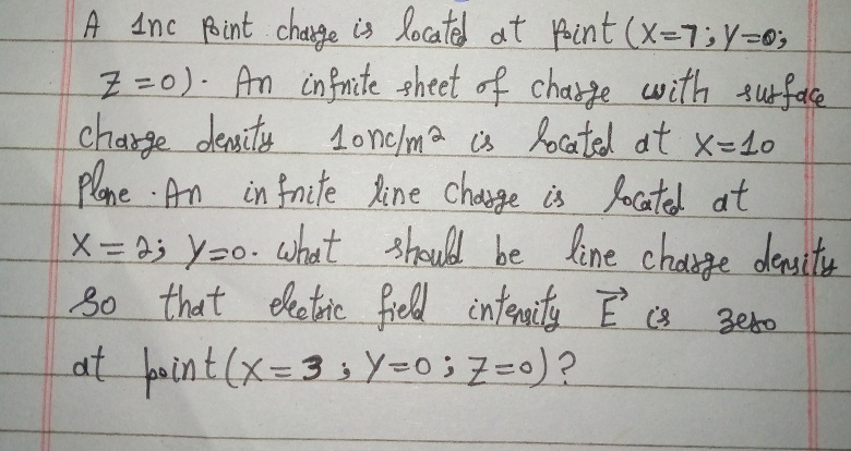 A dnc Bint charge is located at Pint (x=7;Y=0;
7=0). An in fmite sheet of chasze with suface
1onc/ma s hocated at x=10
plne An in fnite ine chage is foacated at
stould be line chadage
charge denits
X = 3; Y20. what e deuitu
s0 that elatite fiell intemity ľ ca zebo
at paint (x=3;Y=0;7=0)?
