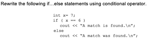 Rewrite the following if...else statements using conditional operator.
int x= 7;
if ( x ==
6 )
cout <« "A match is found.\n";
else
cout << "A match was found. \n";
