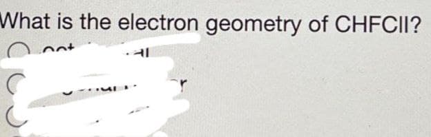 What is the electron geometry of CHFCII?
not
MD