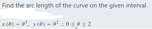 Find the arc length of the curve on the given interval
x (0) = 0³, y (0) = 0² ; 0 ≤ 0 ≤ 2
0