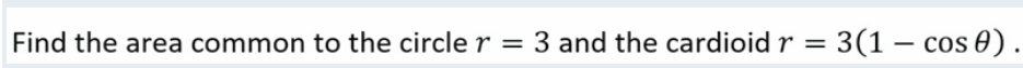 Find the area common to the circle r = 3 and the cardioid r = 3(1 — cos 0).