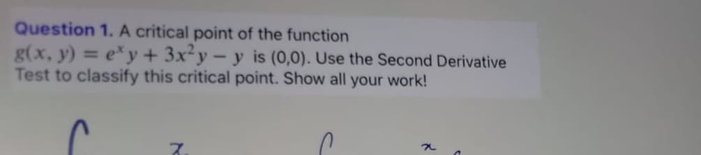 Question 1. A critical point of the function
g(x, y) = ex y + 3x2y-y is (0,0). Use the Second Derivative
Test to classify this critical point. Show all your work!
z
x
n