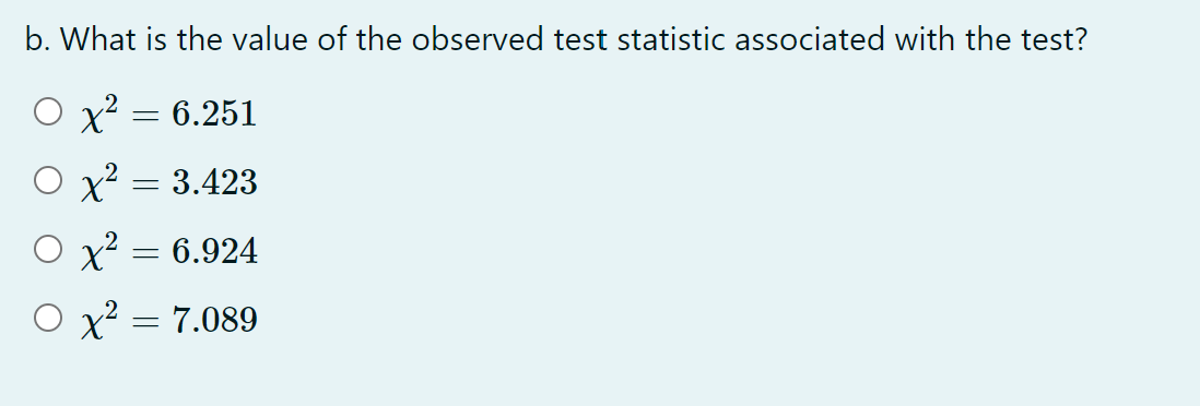 b. What is the value of the observed test statistic associated with the test?
x = 6.251
O x? = 3.423
O x² = 6.924
O x? = 7.089
