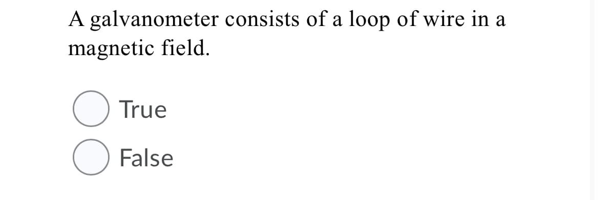 A galvanometer consists of a loop of wire in a
magnetic field.
True
False
