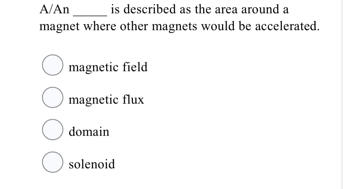 A/An
is described as the area around a
magnet where other magnets would be accelerated.
magnetic field
magnetic flux
O domain
solenoid
