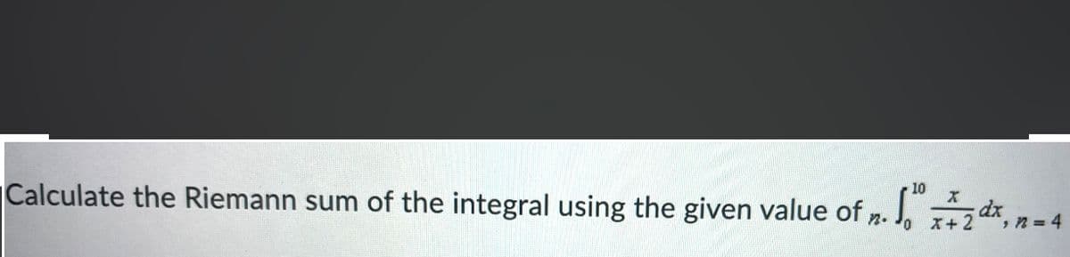 Calculate the Riemann sum of the integral using the given value of 2. J, x+2
10
dx
",n = 4
